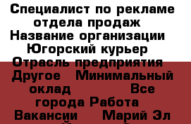 Специалист по рекламе отдела продаж › Название организации ­ Югорский курьер › Отрасль предприятия ­ Другое › Минимальный оклад ­ 12 000 - Все города Работа » Вакансии   . Марий Эл респ.,Йошкар-Ола г.